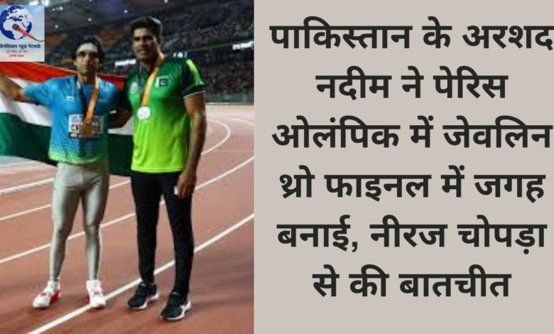 पाकिस्तान के अरशद नदीम ने पेरिस ओलंपिक में जेवलिन थ्रो फाइनल में जगह बनाई, नीरज चोपड़ा से की बातचीत