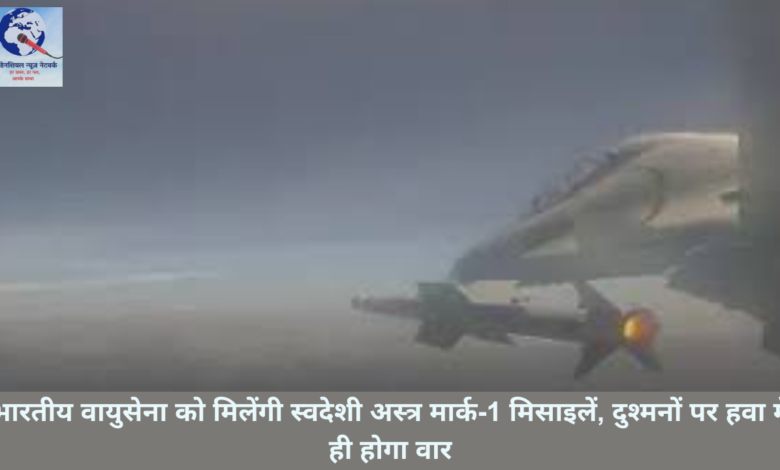 भारतीय वायुसेना को मिलेंगी स्वदेशी अस्त्र मार्क-1 मिसाइलें, दुश्मनों पर हवा में ही होगा वार